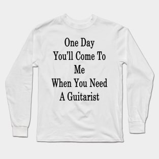 One Day You'll Come To Me When You Need A Guitarist Long Sleeve T-Shirt